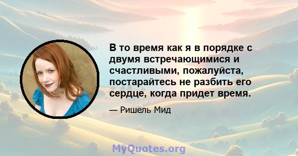 В то время как я в порядке с двумя встречающимися и счастливыми, пожалуйста, постарайтесь не разбить его сердце, когда придет время.