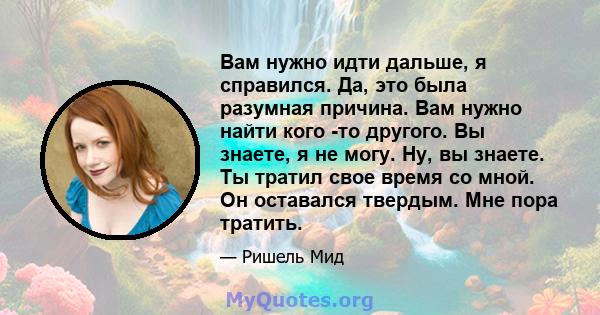 Вам нужно идти дальше, я справился. Да, это была разумная причина. Вам нужно найти кого -то другого. Вы знаете, я не могу. Ну, вы знаете. Ты тратил свое время со мной. Он оставался твердым. Мне пора тратить.