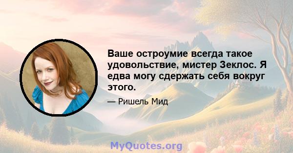 Ваше остроумие всегда такое удовольствие, мистер Зеклос. Я едва могу сдержать себя вокруг этого.