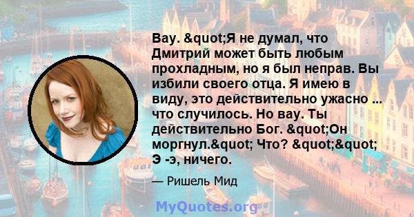 Вау. "Я не думал, что Дмитрий может быть любым прохладным, но я был неправ. Вы избили своего отца. Я имею в виду, это действительно ужасно ... что случилось. Но вау. Ты действительно Бог. "Он моргнул."