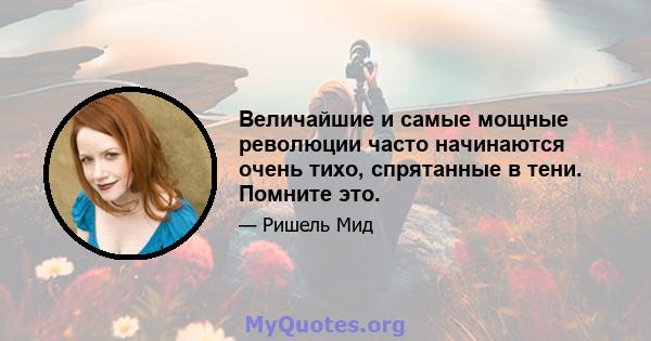 Величайшие и самые мощные революции часто начинаются очень тихо, спрятанные в тени. Помните это.