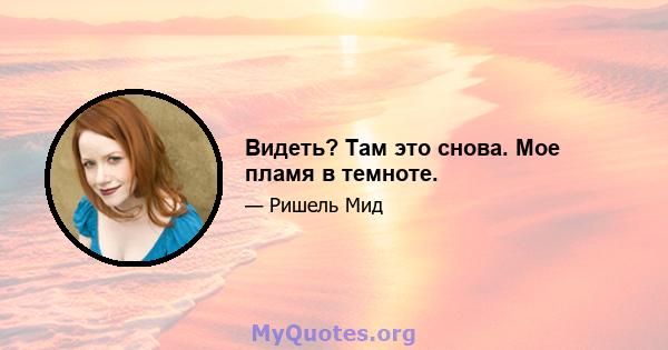 Видеть? Там это снова. Мое пламя в темноте.