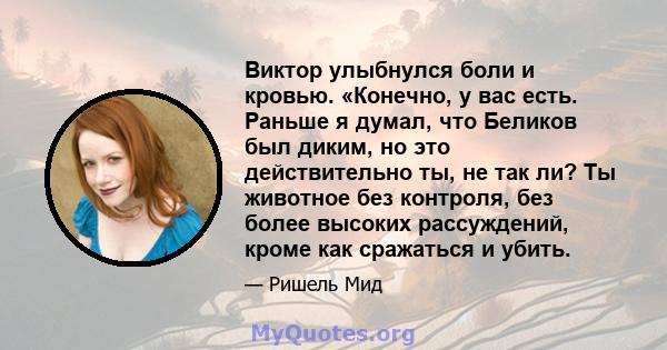 Виктор улыбнулся боли и кровью. «Конечно, у вас есть. Раньше я думал, что Беликов был диким, но это действительно ты, не так ли? Ты животное без контроля, без более высоких рассуждений, кроме как сражаться и убить.