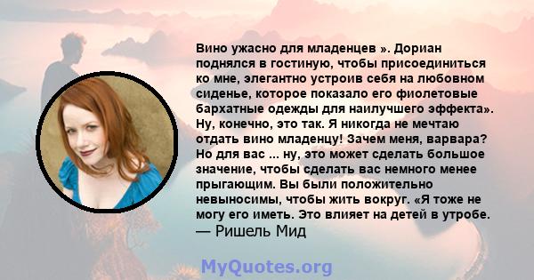 Вино ужасно для младенцев ». Дориан поднялся в гостиную, чтобы присоединиться ко мне, элегантно устроив себя на любовном сиденье, которое показало его фиолетовые бархатные одежды для наилучшего эффекта». Ну, конечно,