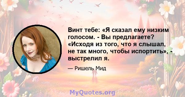 Винт тебе: «Я сказал ему низким голосом. - Вы предлагаете? «Исходя из того, что я слышал, не так много, чтобы испортить», - выстрелил я.