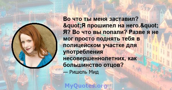 Во что ты меня заставил? "Я прошипел на него." Я? Во что вы попали? Разве я не мог просто поднять тебя в полицейском участке для употребления несовершеннолетних, как большинство отцов?