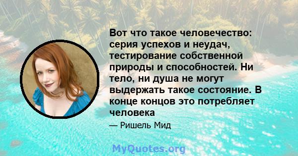 Вот что такое человечество: серия успехов и неудач, тестирование собственной природы и способностей. Ни тело, ни душа не могут выдержать такое состояние. В конце концов это потребляет человека