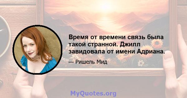 Время от времени связь была такой странной. Джилл завидовала от имени Адриана.