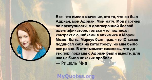 Все, что имело значение, это то, что он был Адриан, мой Адриан. Мой матч. Мой партнер по преступности, в долгосрочной боевой идентификаторе, только что подписал контракт с ошибками в алхимике и Морои. Может быть, Маркус 