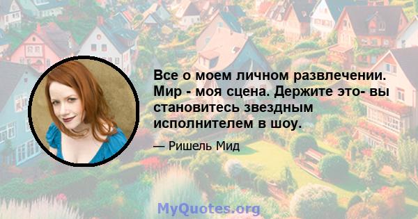 Все о моем личном развлечении. Мир - моя сцена. Держите это- вы становитесь звездным исполнителем в шоу.