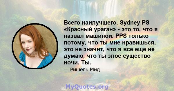 Всего наилучшего, Sydney PS «Красный ураган» - это то, что я назвал машиной. PPS только потому, что ты мне нравишься, это не значит, что я все еще не думаю, что ты злое существо ночи. Ты.