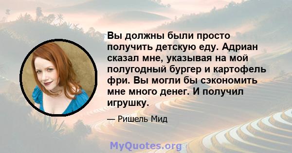 Вы должны были просто получить детскую еду. Адриан сказал мне, указывая на мой полугодный бургер и картофель фри. Вы могли бы сэкономить мне много денег. И получил игрушку.