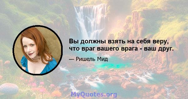 Вы должны взять на себя веру, что враг вашего врага - ваш друг.