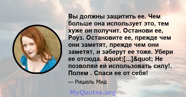 Вы должны защитить ее. Чем больше она использует это, тем хуже он получит. Останови ее, Роуз. Остановите ее, прежде чем они заметят, прежде чем они заметят, и заберут ее тоже. Убери ее отсюда. "[...]" Не