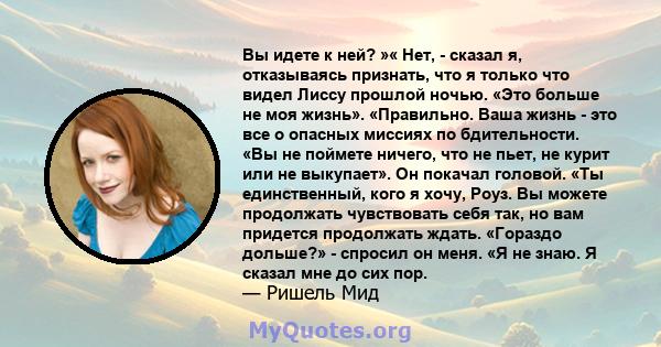 Вы идете к ней? »« Нет, - сказал я, отказываясь признать, что я только что видел Лиссу прошлой ночью. «Это больше не моя жизнь». «Правильно. Ваша жизнь - это все о опасных миссиях по бдительности. «Вы не поймете ничего, 