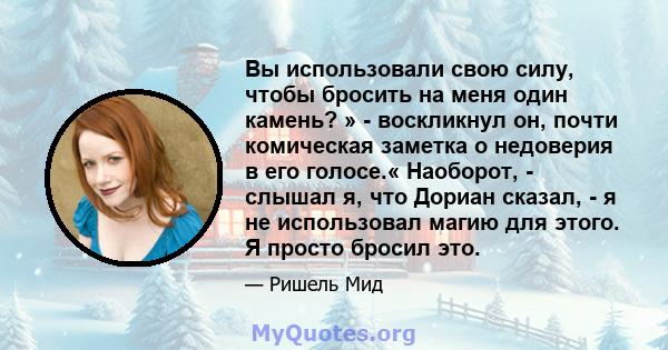 Вы использовали свою силу, чтобы бросить на меня один камень? » - воскликнул он, почти комическая заметка о недоверия в его голосе.« Наоборот, - слышал я, что Дориан сказал, - я не использовал магию для этого. Я просто