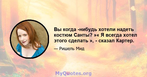 Вы когда -нибудь хотели надеть костюм Санты? »« Я всегда хотел этого сделать », - сказал Картер.