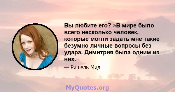 Вы любите его? »В мире было всего несколько человек, которые могли задать мне такие безумно личные вопросы без удара. Димитрия была одним из них.