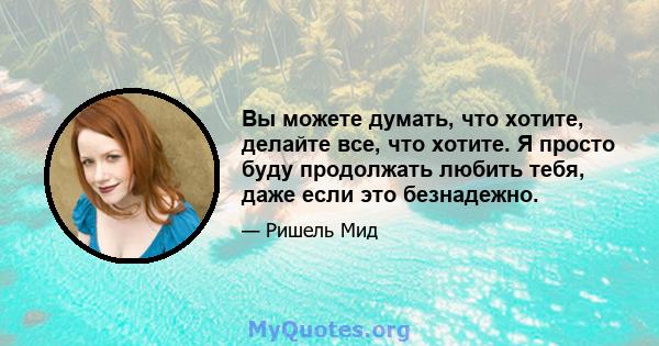 Вы можете думать, что хотите, делайте все, что хотите. Я просто буду продолжать любить тебя, даже если это безнадежно.