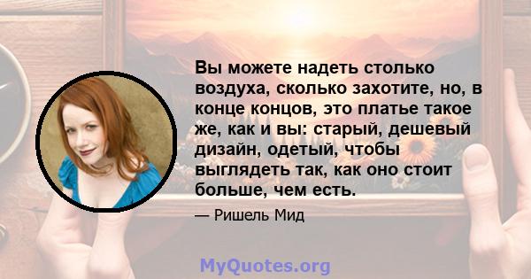 Вы можете надеть столько воздуха, сколько захотите, но, в конце концов, это платье такое же, как и вы: старый, дешевый дизайн, одетый, чтобы выглядеть так, как оно стоит больше, чем есть.