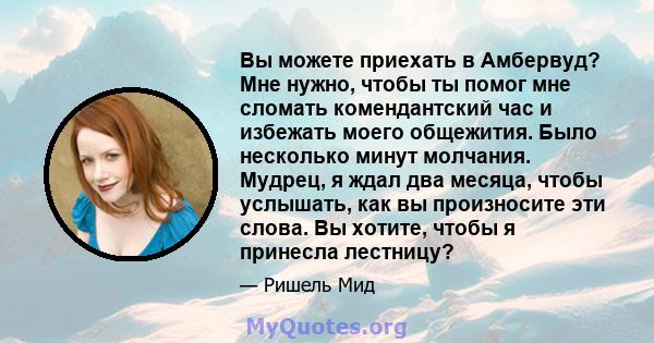 Вы можете приехать в Амбервуд? Мне нужно, чтобы ты помог мне сломать комендантский час и избежать моего общежития. Было несколько минут молчания. Мудрец, я ждал два месяца, чтобы услышать, как вы произносите эти слова.