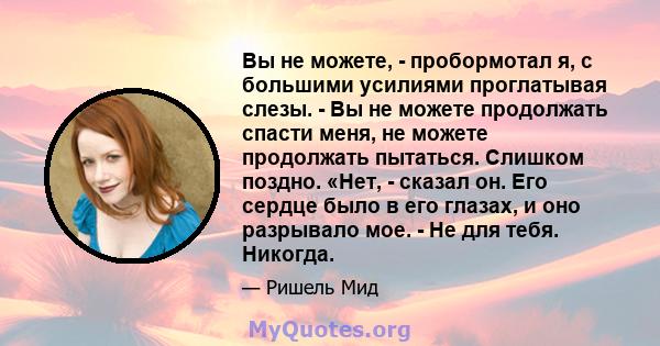 Вы не можете, - пробормотал я, с большими усилиями проглатывая слезы. - Вы не можете продолжать спасти меня, не можете продолжать пытаться. Слишком поздно. «Нет, - сказал он. Его сердце было в его глазах, и оно