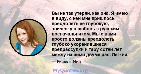 Вы не так утерян, как она. Я имею в виду, с ней мне пришлось преодолеть ее глубокую, эпическую любовь с русским военачальником. Мы с вами просто должны преодолеть глубоко укоренившиеся предрассудки и табу сотни лет