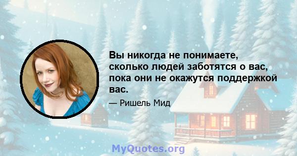 Вы никогда не понимаете, сколько людей заботятся о вас, пока они не окажутся поддержкой вас.