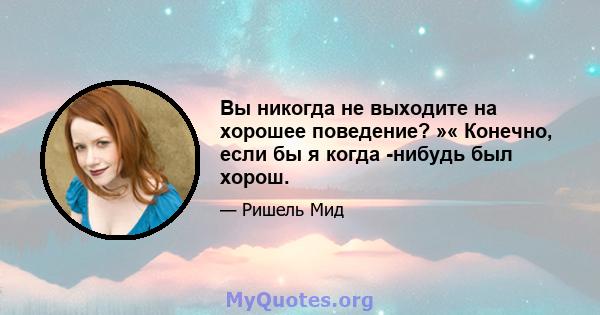 Вы никогда не выходите на хорошее поведение? »« Конечно, если бы я когда -нибудь был хорош.