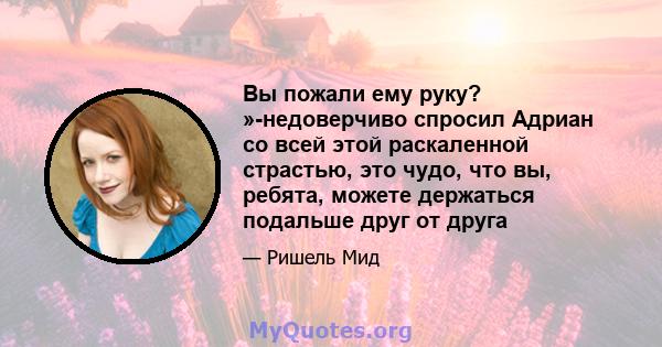 Вы пожали ему руку? »-недоверчиво спросил Адриан со всей этой раскаленной страстью, это чудо, что вы, ребята, можете держаться подальше друг от друга