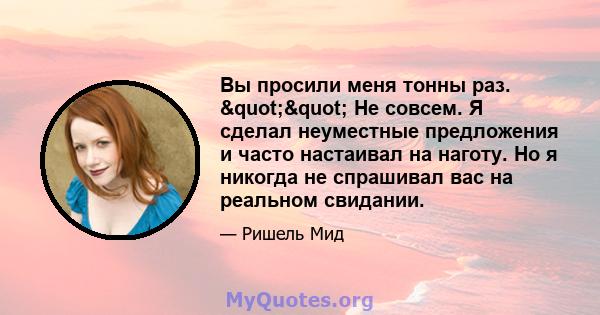 Вы просили меня тонны раз. "" Не совсем. Я сделал неуместные предложения и часто настаивал на наготу. Но я никогда не спрашивал вас на реальном свидании.