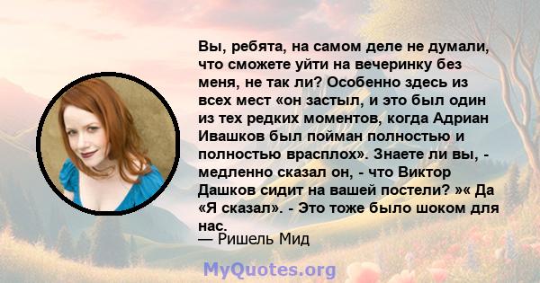 Вы, ребята, на самом деле не думали, что сможете уйти на вечеринку без меня, не так ли? Особенно здесь из всех мест «он застыл, и это был один из тех редких моментов, когда Адриан Ивашков был пойман полностью и