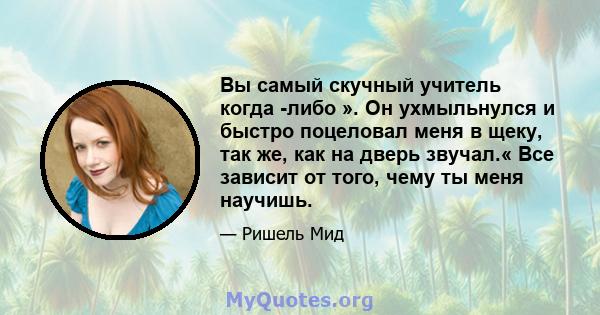 Вы самый скучный учитель когда -либо ». Он ухмыльнулся и быстро поцеловал меня в щеку, так же, как на дверь звучал.« Все зависит от того, чему ты меня научишь.