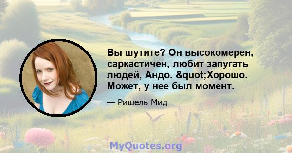 Вы шутите? Он высокомерен, саркастичен, любит запугать людей, Андо. "Хорошо. Может, у нее был момент.