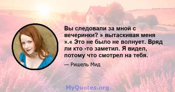 Вы следовали за мной с вечеринки? » вытаскивая меня ».« Это не было не волнует. Вряд ли кто -то заметил. Я видел, потому что смотрел на тебя.