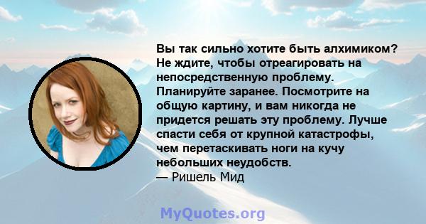 Вы так сильно хотите быть алхимиком? Не ждите, чтобы отреагировать на непосредственную проблему. Планируйте заранее. Посмотрите на общую картину, и вам никогда не придется решать эту проблему. Лучше спасти себя от