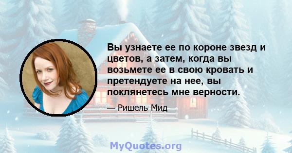 Вы узнаете ее по короне звезд и цветов, а затем, когда вы возьмете ее в свою кровать и претендуете на нее, вы поклянетесь мне верности.