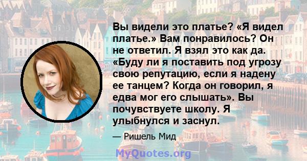 Вы видели это платье? «Я видел платье.» Вам понравилось? Он не ответил. Я взял это как да. «Буду ли я поставить под угрозу свою репутацию, если я надену ее танцем? Когда он говорил, я едва мог его слышать». Вы