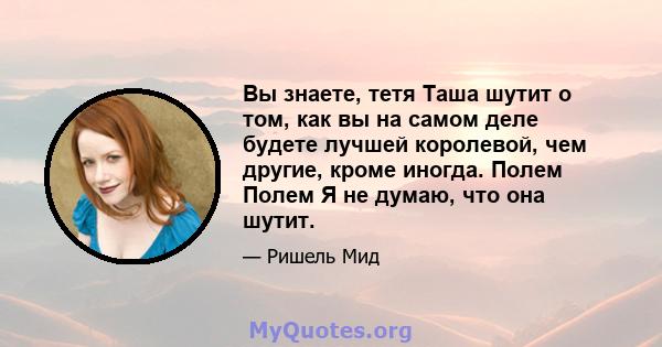 Вы знаете, тетя Таша шутит о том, как вы на самом деле будете лучшей королевой, чем другие, кроме иногда. Полем Полем Я не думаю, что она шутит.