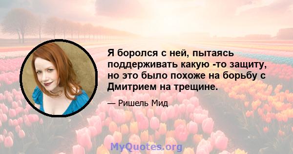 Я боролся с ней, пытаясь поддерживать какую -то защиту, но это было похоже на борьбу с Дмитрием на трещине.