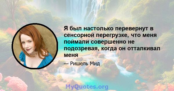 Я был настолько перевернут в сенсорной перегрузке, что меня поймали совершенно не подозревая, когда он отталкивал меня