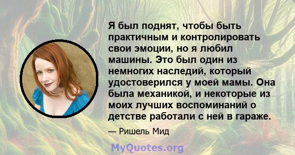 Я был поднят, чтобы быть практичным и контролировать свои эмоции, но я любил машины. Это был один из немногих наследий, который удостоверился у моей мамы. Она была механикой, и некоторые из моих лучших воспоминаний о