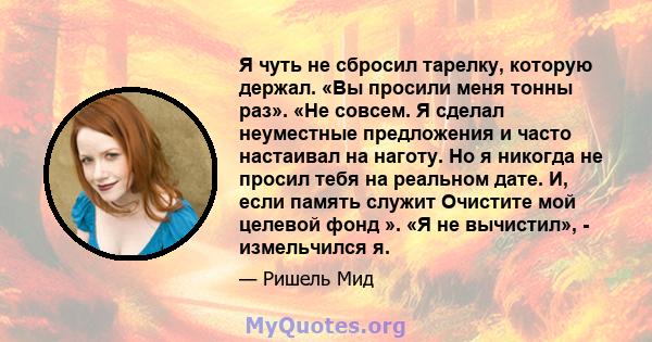 Я чуть не сбросил тарелку, которую держал. «Вы просили меня тонны раз». «Не совсем. Я сделал неуместные предложения и часто настаивал на наготу. Но я никогда не просил тебя на реальном дате. И, если память служит