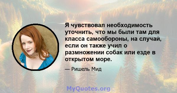 Я чувствовал необходимость уточнить, что мы были там для класса самообороны, на случай, если он также учил о размножении собак или езде в открытом море.