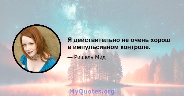 Я действительно не очень хорош в импульсивном контроле.