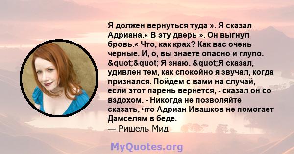 Я должен вернуться туда ». Я сказал Адриана.« В эту дверь ». Он выгнул бровь.« Что, как крах? Как вас очень черные. И, о, вы знаете опасно и глупо. "" Я знаю. "Я сказал, удивлен тем, как спокойно я