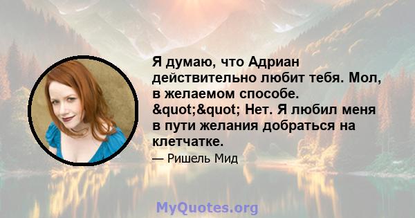 Я думаю, что Адриан действительно любит тебя. Мол, в желаемом способе. "" Нет. Я любил меня в пути желания добраться на клетчатке.