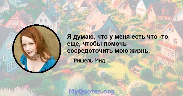 Я думаю, что у меня есть что -то еще, чтобы помочь сосредоточить мою жизнь.