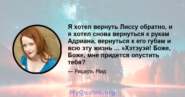 Я хотел вернуть Лиссу обратно, и я хотел снова вернуться к рукам Адриана, вернуться к его губам и всю эту жизнь ... »Хэтэуэй! Боже, Боже, мне придется опустить тебя?