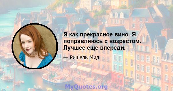 Я как прекрасное вино. Я поправляюсь с возрастом. Лучшее еще впереди.